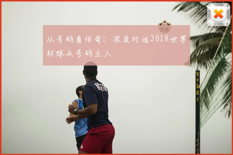 从号码看传奇:深度对话2018世界杯球衣号码主人