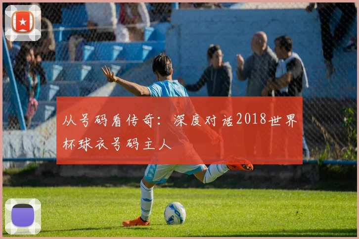 从号码看传奇:深度对话2018世界杯球衣号码主人