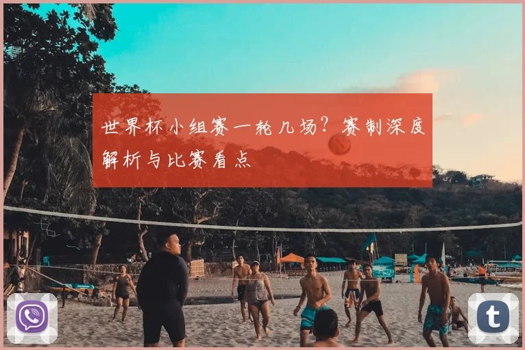 世界杯小组赛一轮几场?赛制深度解析与比赛看点