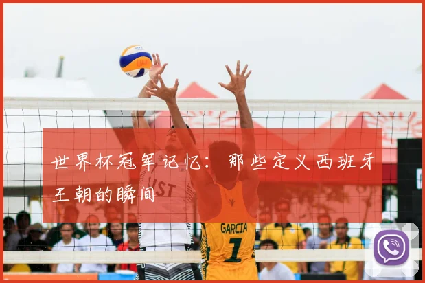 世界杯冠军记忆:那些定义西班牙王朝的瞬间