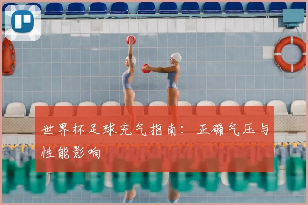 世界杯足球充气指南:正确气压与性能影响