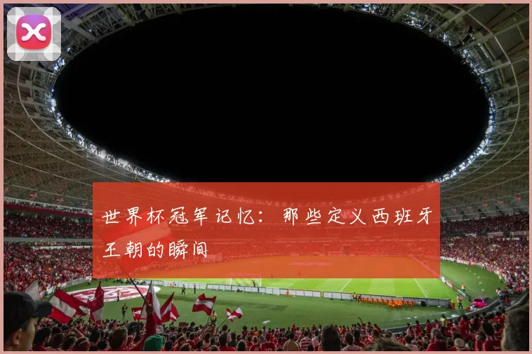 世界杯冠军记忆：那些定义西班牙王朝的瞬间