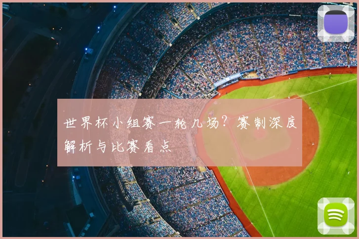 世界杯小组赛一轮几场?赛制深度解析与比赛看点