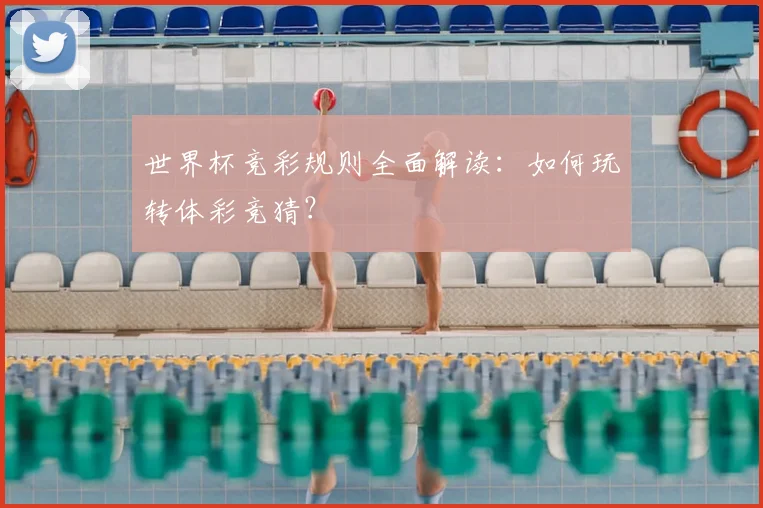 世界杯竞彩规则全面解读:如何玩转体彩竞猜?